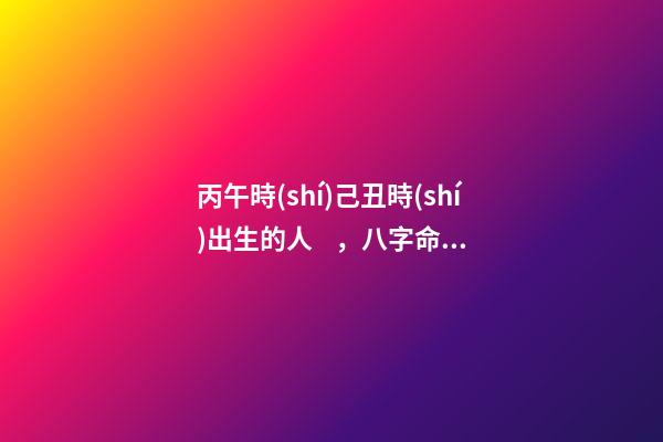 丙午時(shí)己丑時(shí)出生的人，八字命運(yùn)如何？